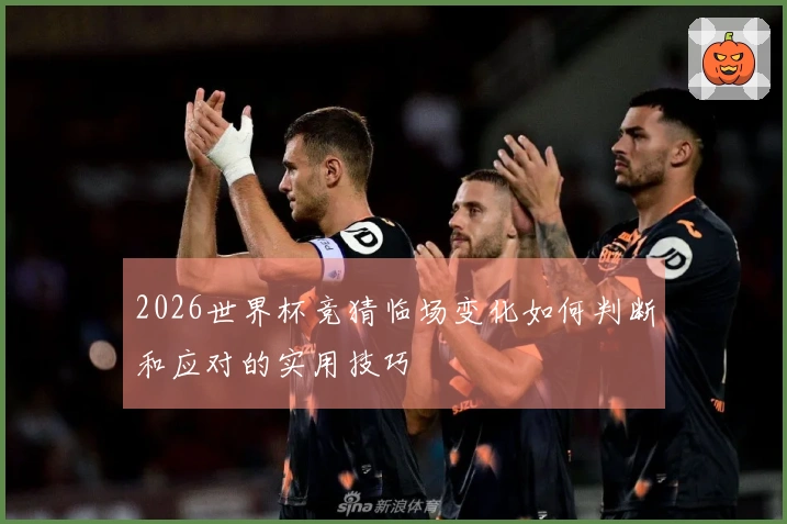 2026世界杯竞猜临场变化如何判断和应对的实用技巧