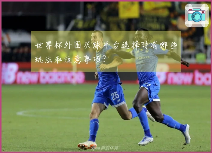 世界杯外围买球平台选择时有哪些玩法和注意事项？