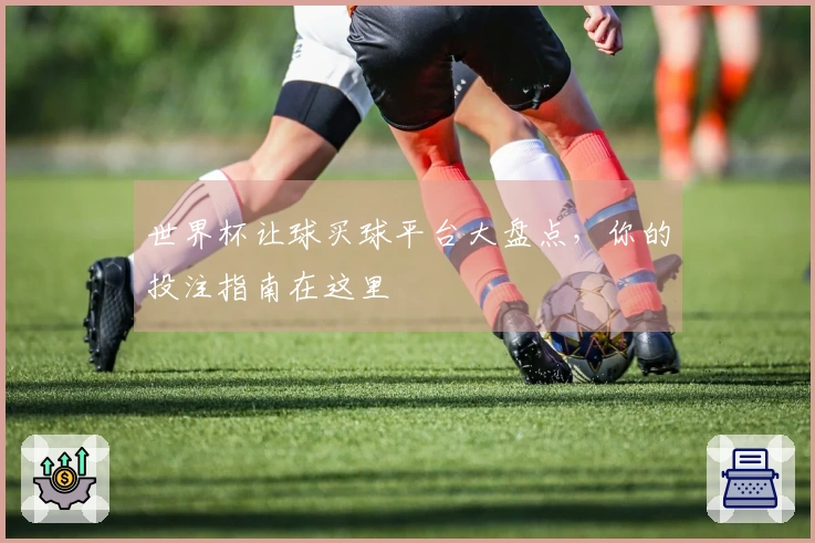 世界杯让球买球平台大盘点，你的投注指南在这里