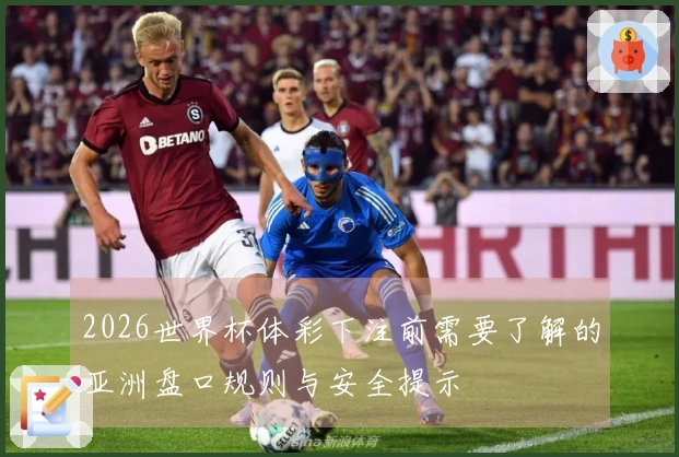 2026世界杯体彩下注前需要了解的亚洲盘口规则与安全提示