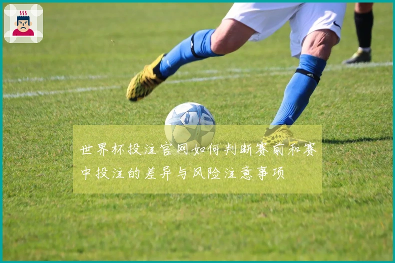 世界杯投注官网如何判断赛前和赛中投注的差异与风险注意事项