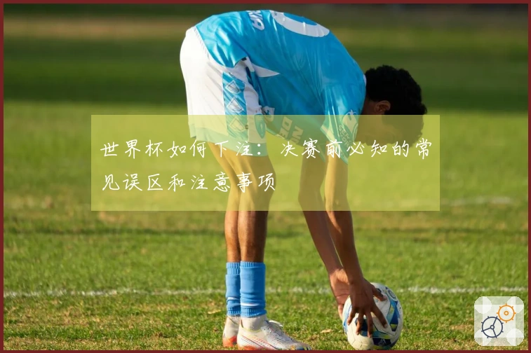 世界杯如何下注：决赛前必知的常见误区和注意事项