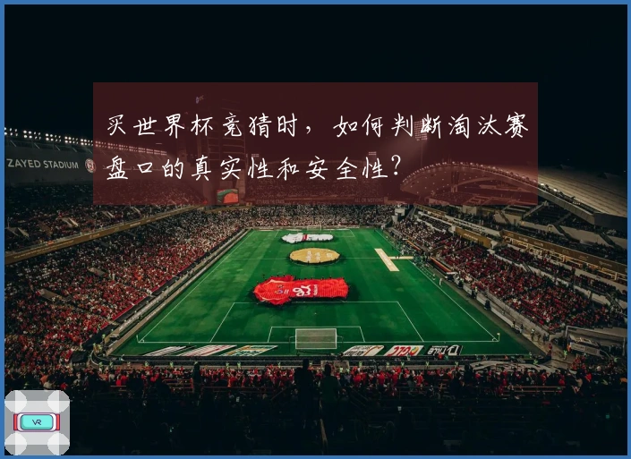 买世界杯竞猜时，如何判断淘汰赛盘口的真实性和安全性？