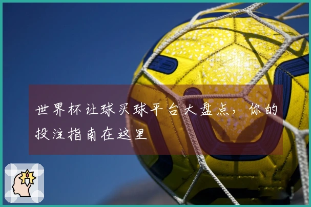世界杯让球买球平台大盘点，你的投注指南在这里