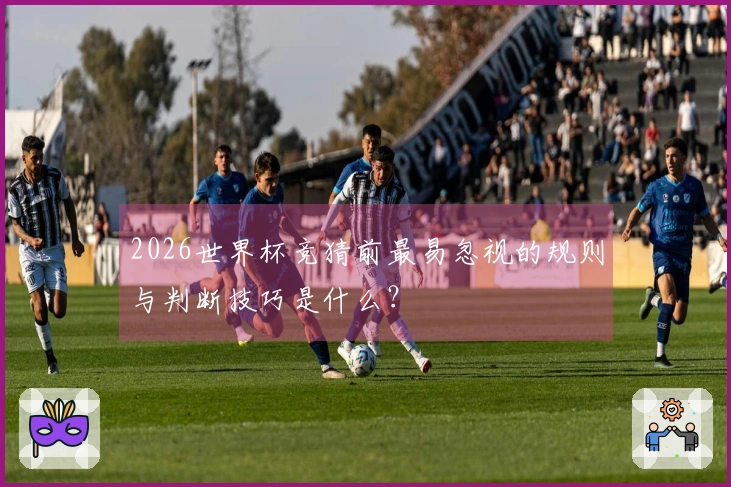 2026世界杯竞猜前最易忽视的规则与判断技巧是什么？