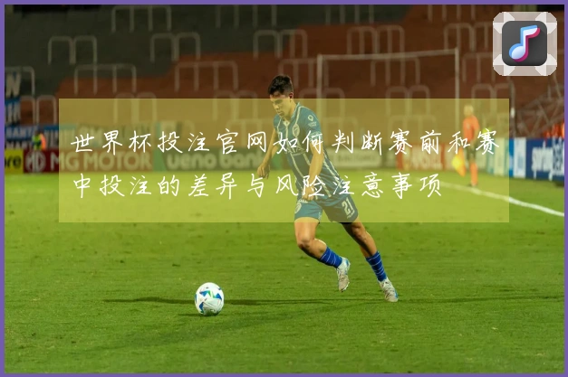世界杯投注官网如何判断赛前和赛中投注的差异与风险注意事项