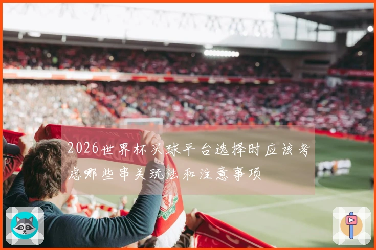 2026世界杯买球平台选择时应该考虑哪些串关玩法和注意事项