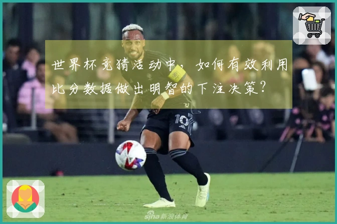 世界杯竞猜活动中，如何有效利用比分数据做出明智的下注决策？