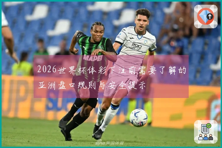 2026世界杯体彩下注前需要了解的亚洲盘口规则与安全提示