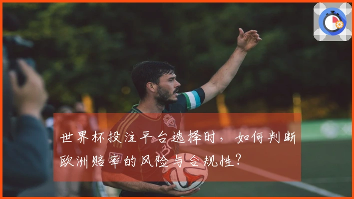 世界杯投注平台选择时，如何判断欧洲赔率的风险与合规性？