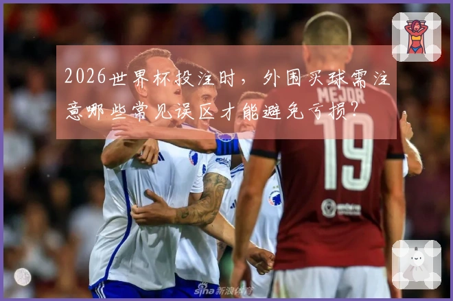2026世界杯投注时，外围买球需注意哪些常见误区才能避免亏损？