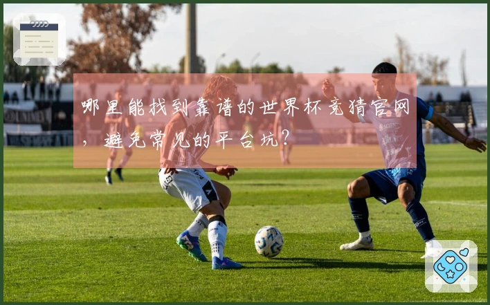 哪里能找到靠谱的世界杯竞猜官网,避免常见的平台坑?