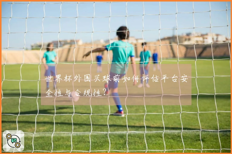 世界杯外围买球前如何评估平台安全性与合规性？