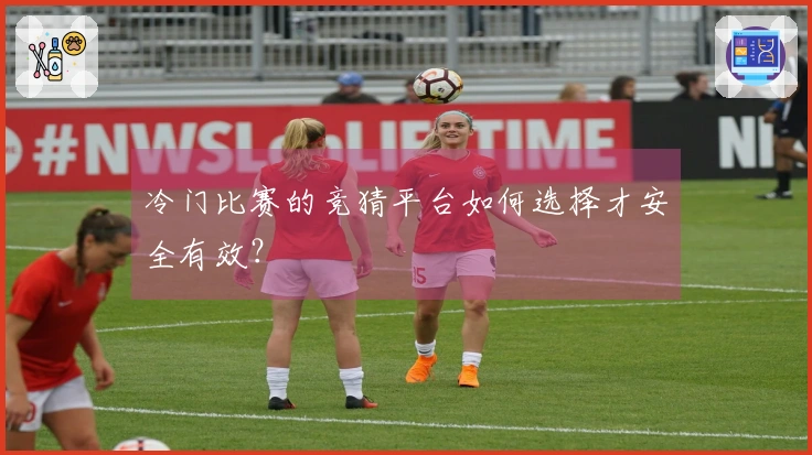 冷门比赛的竞猜平台如何选择才安全有效？