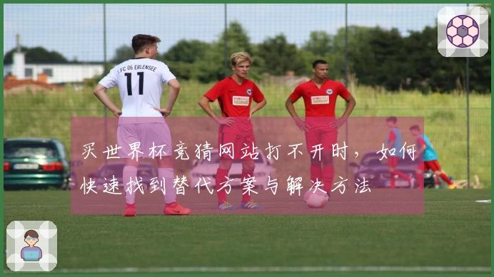 买世界杯竞猜网站打不开时，如何快速找到替代方案与解决方法