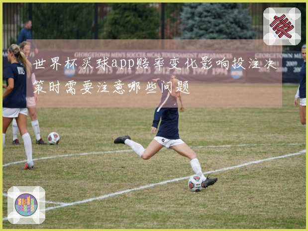 世界杯买球app赔率变化影响投注决策时需要注意哪些问题