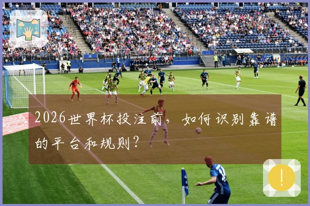 2026世界杯投注前，如何识别靠谱的平台和规则？
