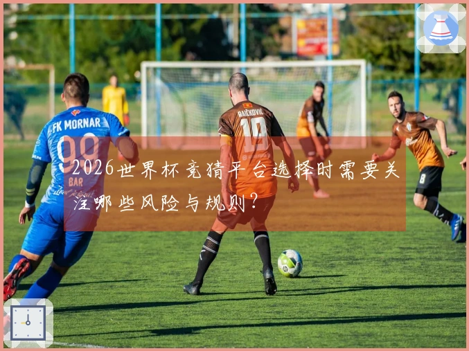 2026世界杯竞猜平台选择时需要关注哪些风险与规则？