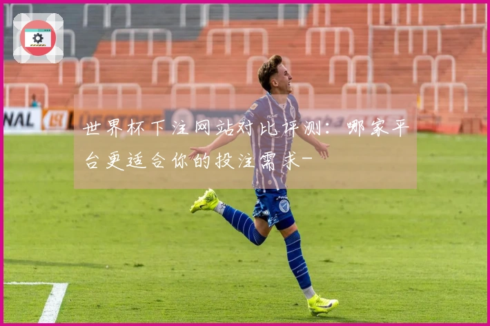 世界杯下注网站对比评测：哪家平台更适合你的投注需求-