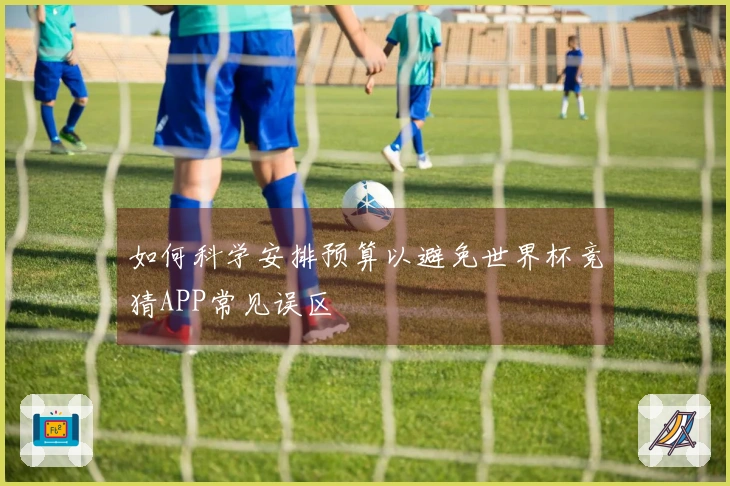 如何科学安排预算以避免世界杯竞猜APP常见误区