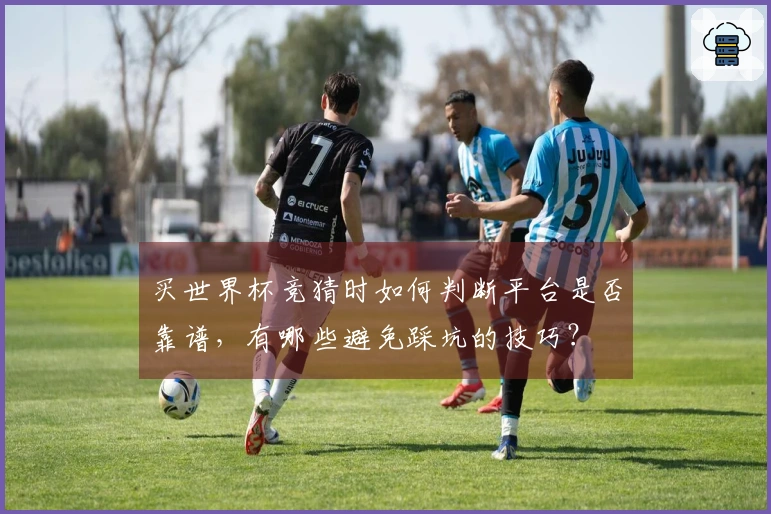 买世界杯竞猜时如何判断平台是否靠谱,有哪些避免踩坑的技巧?