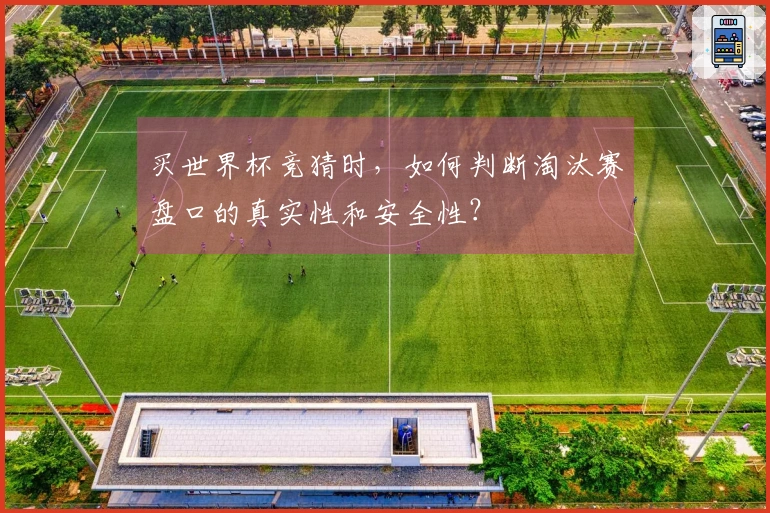买世界杯竞猜时，如何判断淘汰赛盘口的真实性和安全性？