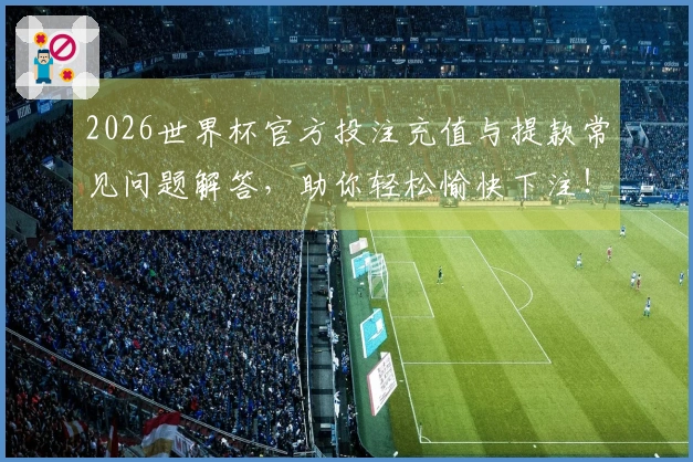 2026世界杯官方投注充值与提款常见问题解答，助你轻松愉快下注！