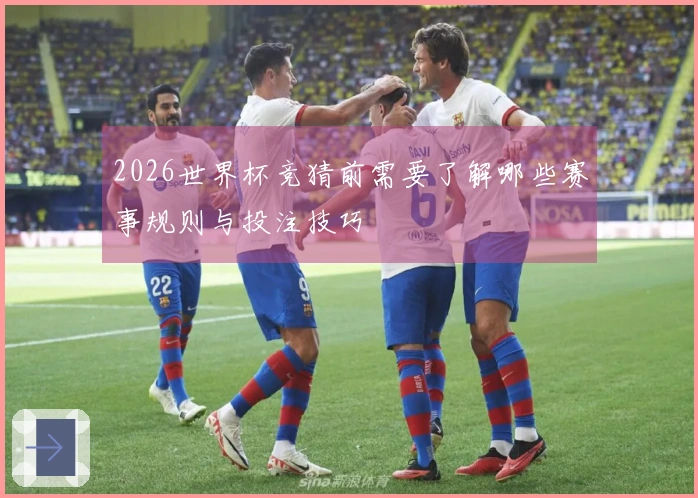 2026世界杯竞猜前需要了解哪些赛事规则与投注技巧