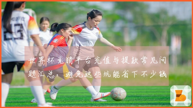 世界杯竞猜平台充值与提款常见问题汇总，避免这些坑能省下不少钱