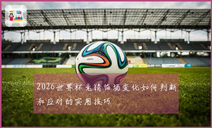 2026世界杯竞猜临场变化如何判断和应对的实用技巧