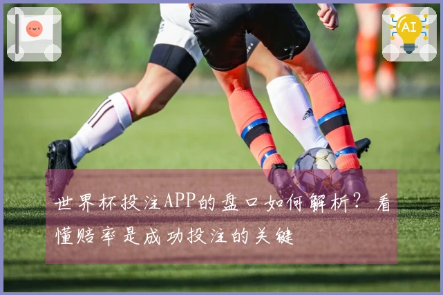 世界杯投注APP的盘口如何解析？看懂赔率是成功投注的关键
