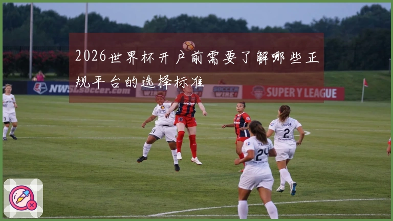 2026世界杯开户前需要了解哪些正规平台的选择标准