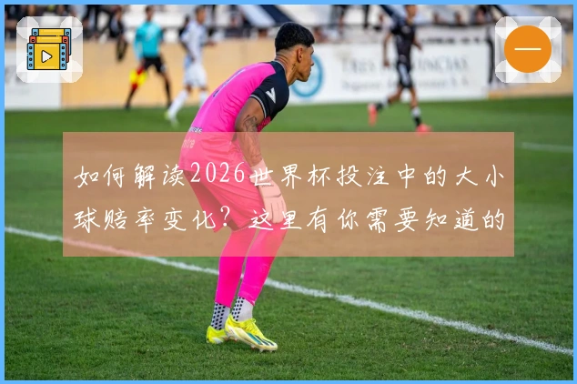 如何解读2026世界杯投注中的大小球赔率变化？这里有你需要知道的规则和技巧