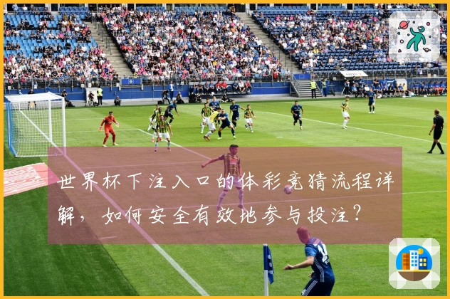 世界杯下注入口的体彩竞猜流程详解，如何安全有效地参与投注？
