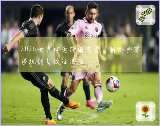 2026世界杯竞猜前需要了解哪些赛事规则与投注技巧