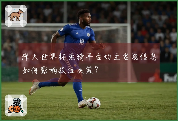 烽火世界杯竞猜平台的主客场信息如何影响投注决策?