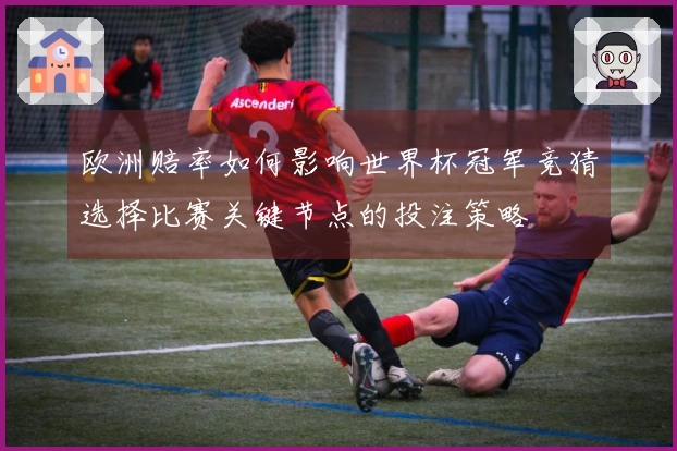 欧洲赔率如何影响世界杯冠军竞猜选择比赛关键节点的投注策略