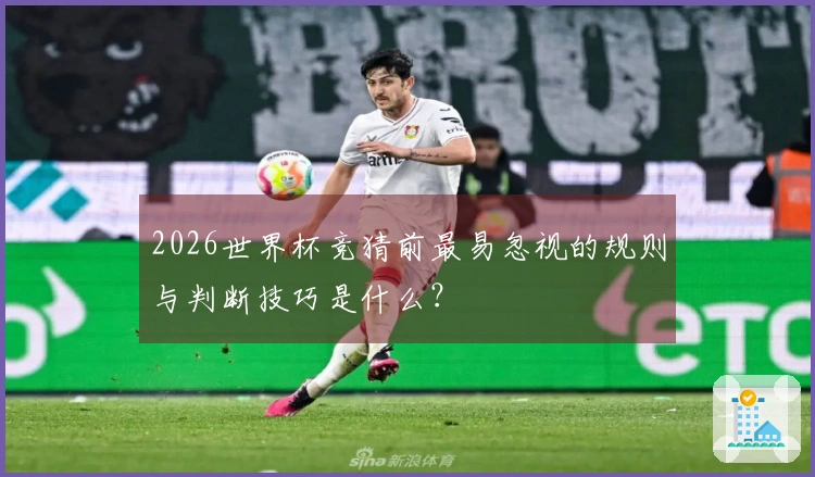 2026世界杯竞猜前最易忽视的规则与判断技巧是什么？
