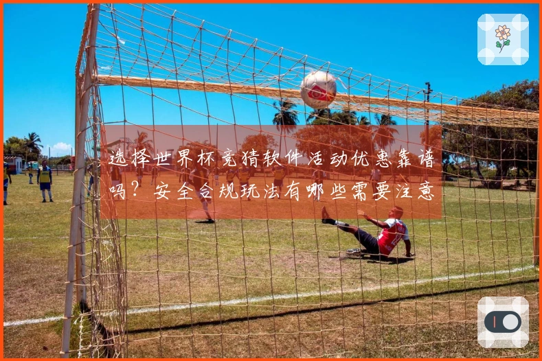 选择世界杯竞猜软件活动优惠靠谱吗？安全合规玩法有哪些需要注意