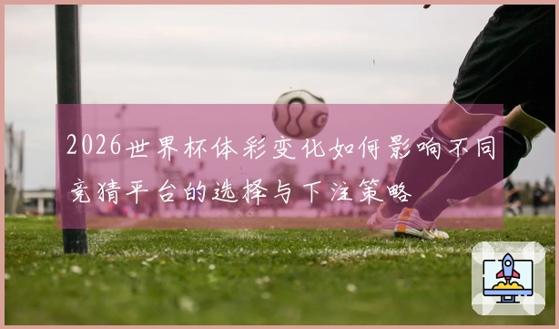 2026世界杯体彩变化如何影响不同竞猜平台的选择与下注策略