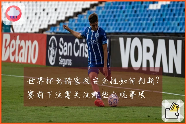 世界杯竞猜官网安全性如何判断？赛前下注需关注哪些合规事项