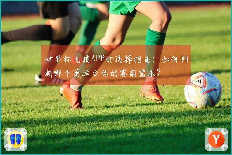 世界杯竞猜APP的选择指南：如何判断哪个更适合你的赛前需求？