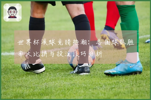 世界杯滚球竞猜热潮：各国球队胜率大比拼与投注技巧分析