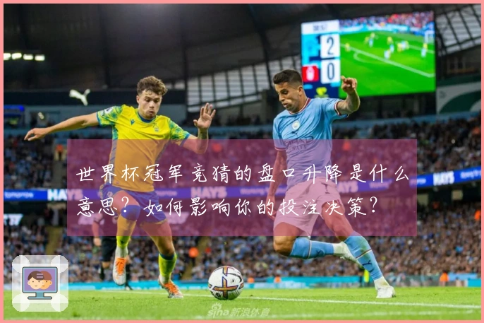 世界杯冠军竞猜的盘口升降是什么意思？如何影响你的投注决策？