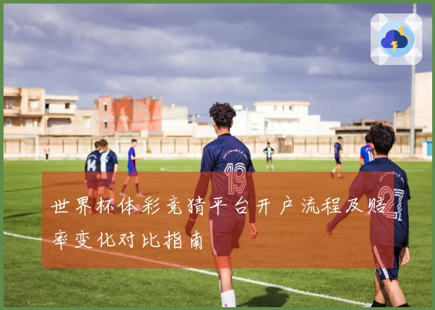 世界杯体彩竞猜平台开户流程及赔率变化对比指南