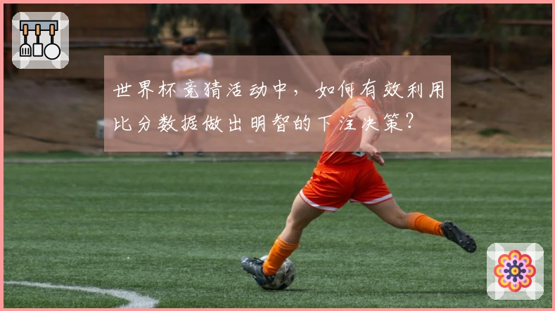 世界杯竞猜活动中，如何有效利用比分数据做出明智的下注决策？
