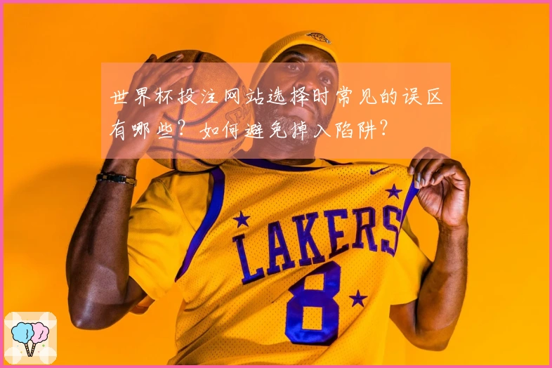 世界杯投注网站选择时常见的误区有哪些？如何避免掉入陷阱？