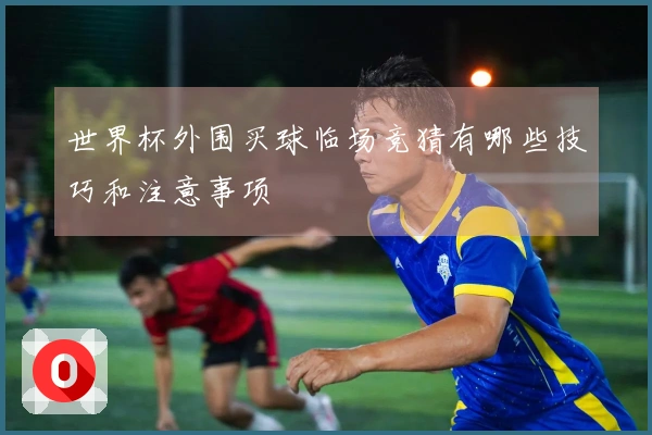 世界杯外围买球临场竞猜有哪些技巧和注意事项