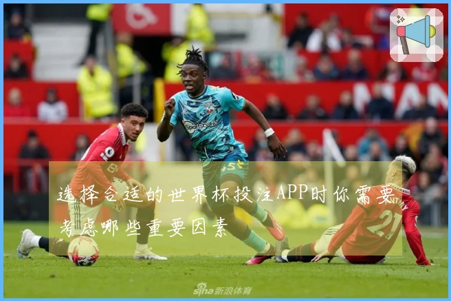 选择合适的世界杯投注APP时你需要考虑哪些重要因素