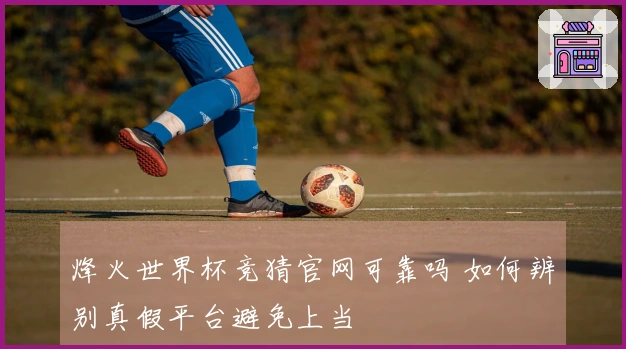 烽火世界杯竞猜官网可靠吗 如何辨别真假平台避免上当